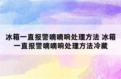 冰箱一直报警嘀嘀响处理方法 冰箱一直报警嘀嘀响处理方法冷藏